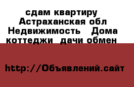 сдам квартиру - Астраханская обл. Недвижимость » Дома, коттеджи, дачи обмен   